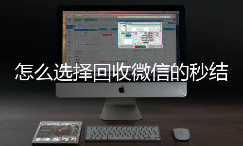 怎么选择回收微信的24小时全天回收vx秒结平台（回收vx秒结一般什么价格）